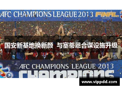 国安新基地换新颜  与塞蒂恩合谋设施升级