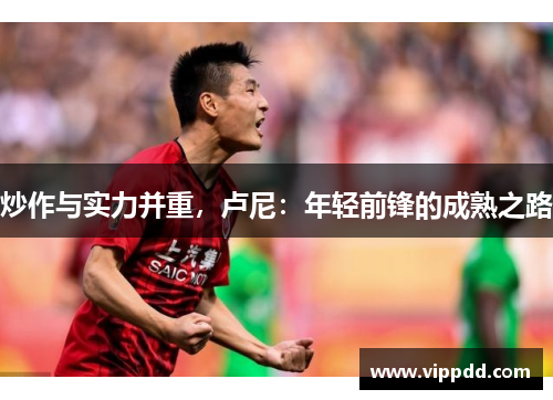 炒作与实力并重，卢尼：年轻前锋的成熟之路