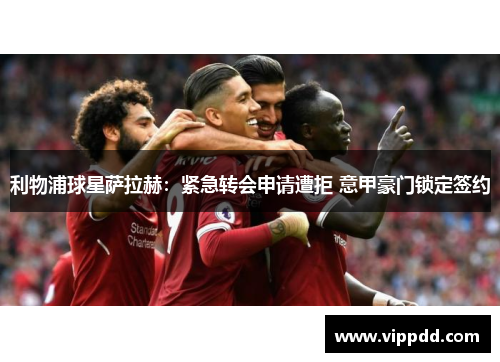 利物浦球星萨拉赫：紧急转会申请遭拒 意甲豪门锁定签约